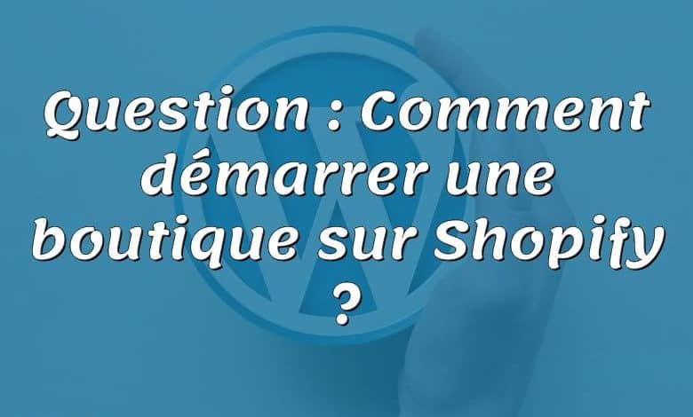 Question : Comment démarrer une boutique sur Shopify ?